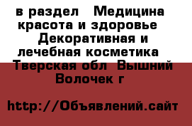  в раздел : Медицина, красота и здоровье » Декоративная и лечебная косметика . Тверская обл.,Вышний Волочек г.